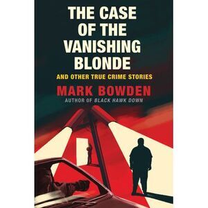 The Case of the Vanishing Blonde: And Other True Crime Stories -- Mark Bowden